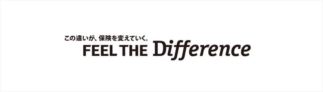 FEEL THE Difference この違いが、保険を変えていく。